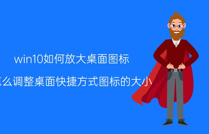 win10如何放大桌面图标 怎么调整桌面快捷方式图标的大小？